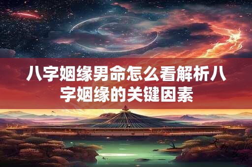八字姻缘男命怎么看解析八字姻缘的关键因素