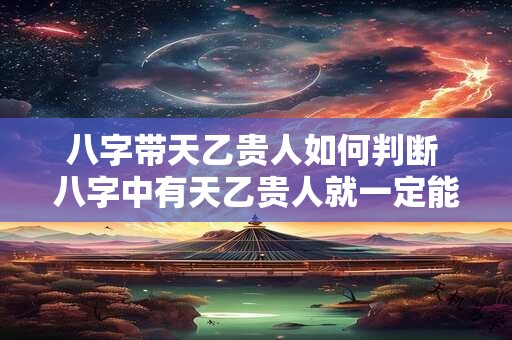 八字带天乙贵人如何判断 八字中有天乙贵人就一定能富贵吗 八字带天乙贵人如何判断 八字中有天乙贵人就一定能富贵吗