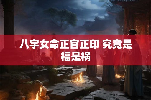 八字女命正官正印 究竟是福是祸