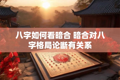 八字如何看暗合 暗合对八字格局论断有关系