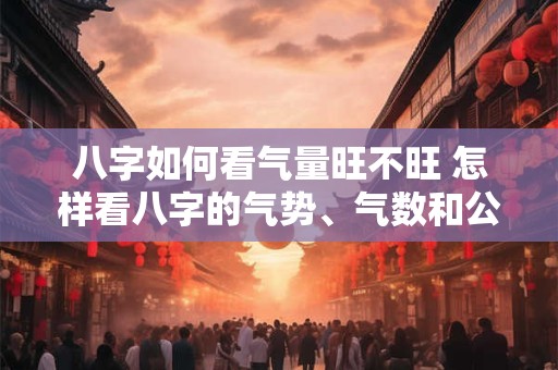 八字如何看气量旺不旺 怎样看八字的气势、气数和公用