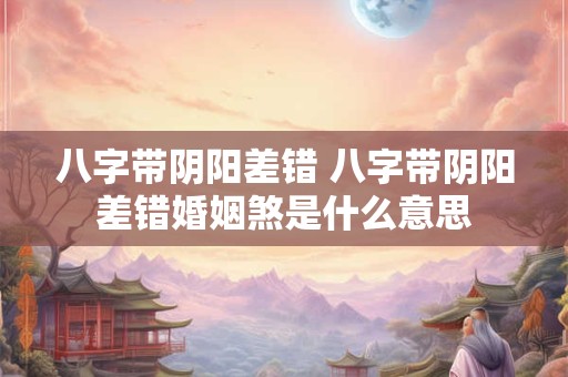 八字带阴阳差错 八字带阴阳差错婚姻煞是什么意思