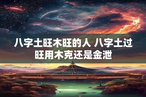 八字土旺木旺的人 八字土过旺用木克还是金泄
