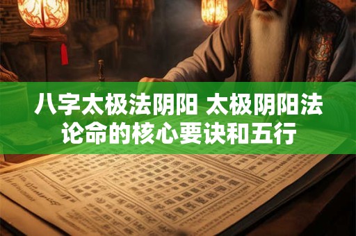 八字太极法阴阳 太极阴阳法论命的核心要诀和五行