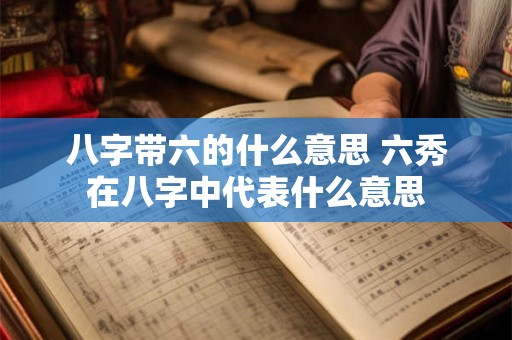 八字带六的什么意思 六秀在八字中代表什么意思