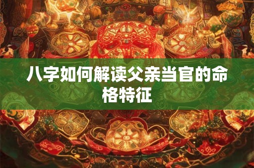 八字如何解读父亲当官的命格特征