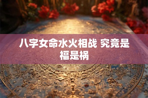 八字女命水火相战 究竟是福是祸