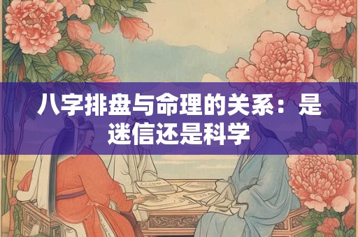 八字排盘与命理的关系：是迷信还是科学
