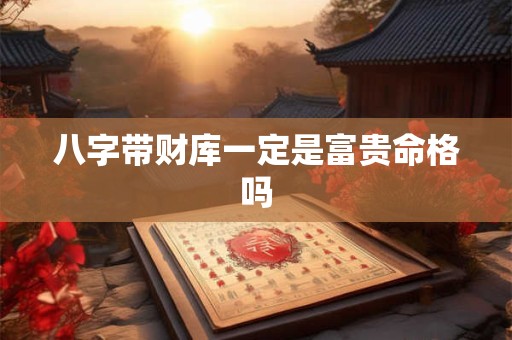 八字带财库一定是富贵命格吗 八字带财库一定是富贵命格吗