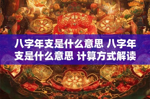 八字年支是什么意思 八字年支是什么意思 计算方式解读