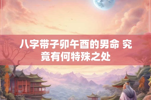 八字带子卯午酉的男命 究竟有何特殊之处