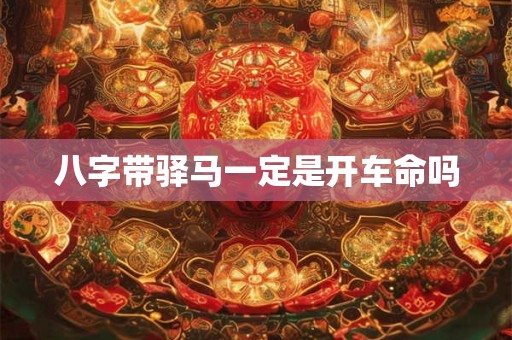八字带驿马一定是开车命吗