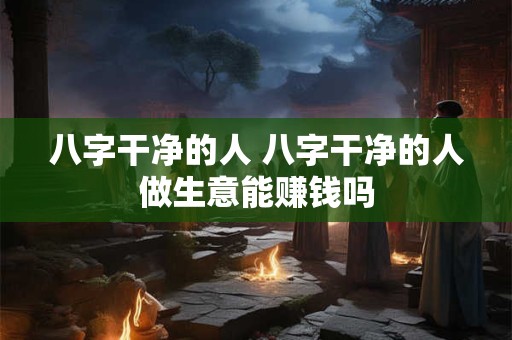 八字干净的人 八字干净的人做生意能赚钱吗