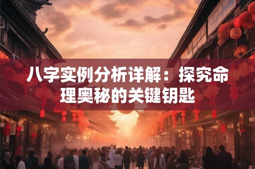 八字实例分析详解：探究命理奥秘的关键钥匙