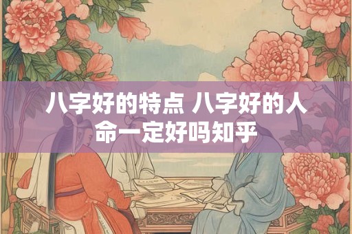 八字好的特点 八字好的人命一定好吗知乎