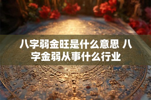 八字弱金旺是什么意思 八字金弱从事什么行业