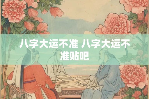 八字大运不准 八字大运不准贴吧
