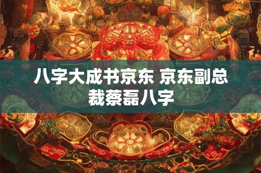 八字大成书京东 京东副总裁蔡磊八字