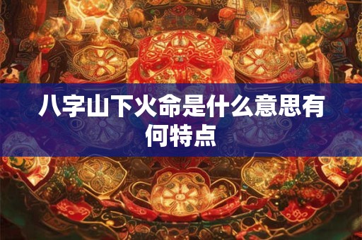 八字山下火命是什么意思有何特点