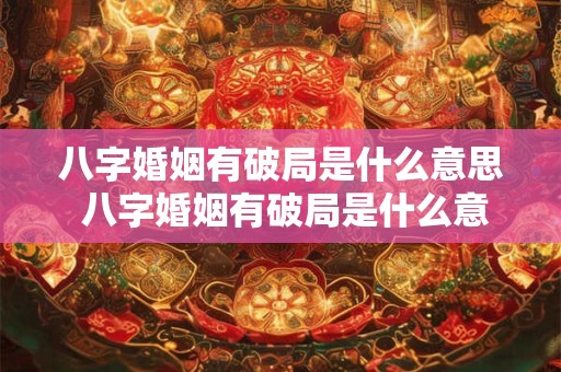 八字婚姻有破局是什么意思 八字婚姻有破局是什么意思啊