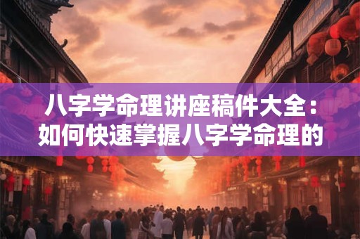 八字学命理讲座稿件大全：如何快速掌握八字学命理的精髓
