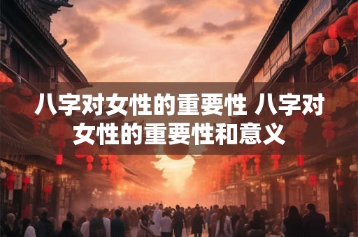 八字对女性的重要性 八字对女性的重要性和意义