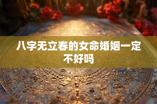 八字无立春的女命婚姻一定不好吗
