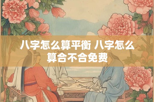 八字怎么算平衡 八字怎么算合不合免费