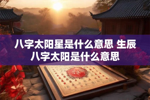八字太阳星是什么意思 生辰八字太阳是什么意思