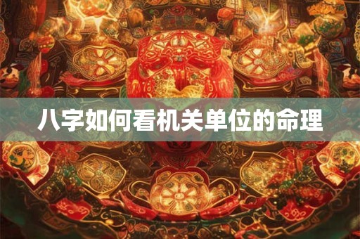 八字如何看机关单位的命理