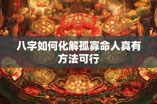 八字如何化解孤寡命人真有方法可行