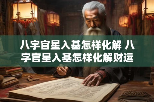 八字官星入基怎样化解 八字官星入基怎样化解财运