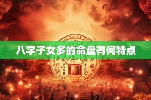 八字子女多的命盘有何特点