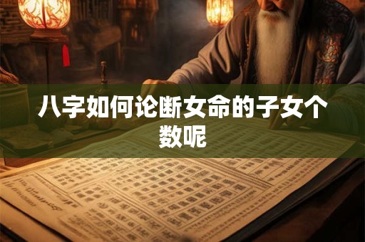 八字如何论断女命的子女个数呢