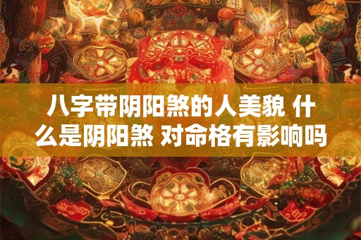 八字带阴阳煞的人美貌 什么是阴阳煞 对命格有影响吗