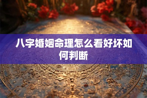 八字婚姻命理怎么看好坏如何判断