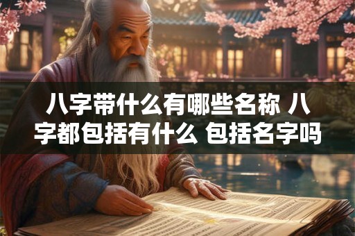 八字带什么有哪些名称 八字都包括有什么 包括名字吗