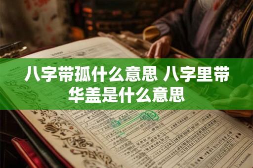 八字带孤什么意思 八字里带华盖是什么意思 八字带孤什么意思 八字里带华盖是什么意思