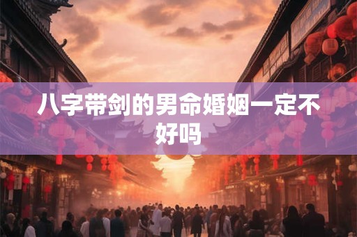 八字带剑的男命婚姻一定不好吗