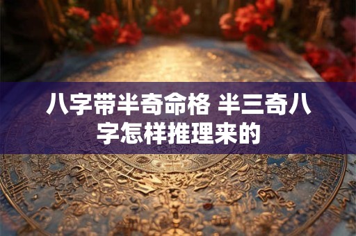八字带半奇命格 半三奇八字怎样推理来的