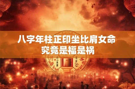 八字年柱正印坐比肩女命 究竟是福是祸