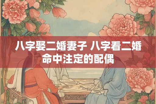 八字娶二婚妻子 八字看二婚命中注定的配偶