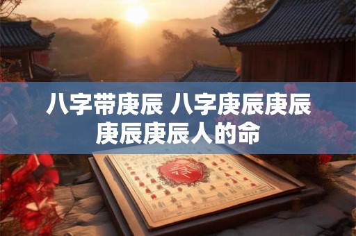 八字带庚辰 八字庚辰庚辰庚辰庚辰人的命