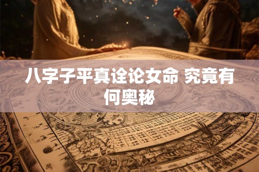 八字子平真诠论女命 究竟有何奥秘 八字子平真诠论女命 究竟有何奥秘