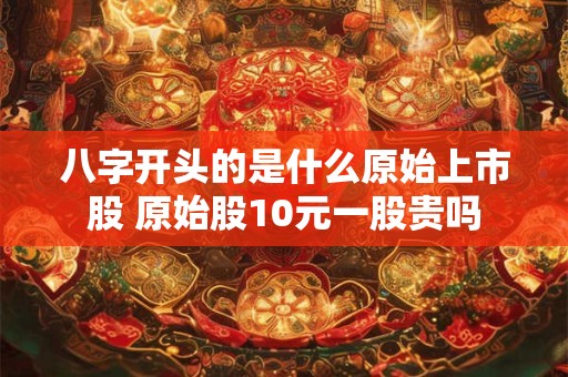 八字开头的是什么原始上市股 原始股10元一股贵吗