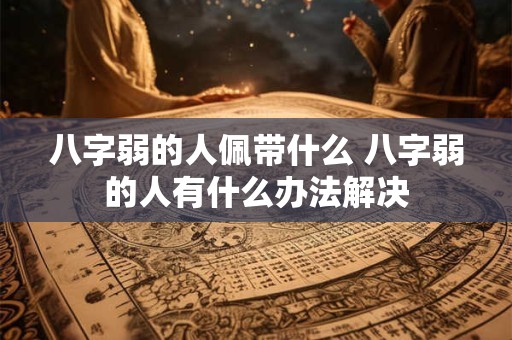 八字弱的人佩带什么 八字弱的人有什么办法解决