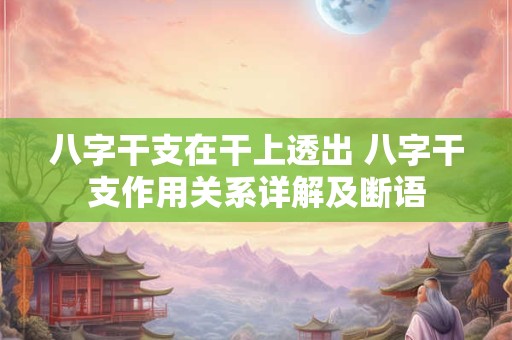 八字干支在干上透出 八字干支作用关系详解及断语