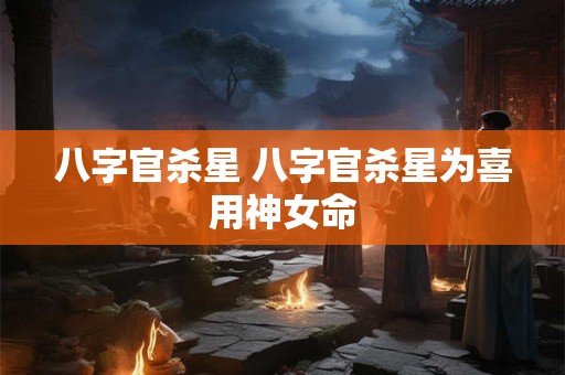 八字官杀星 八字官杀星为喜用神女命