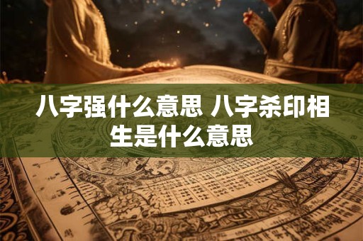 八字强什么意思 八字杀印相生是什么意思