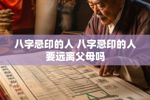 八字忌印的人 八字忌印的人要远离父母吗